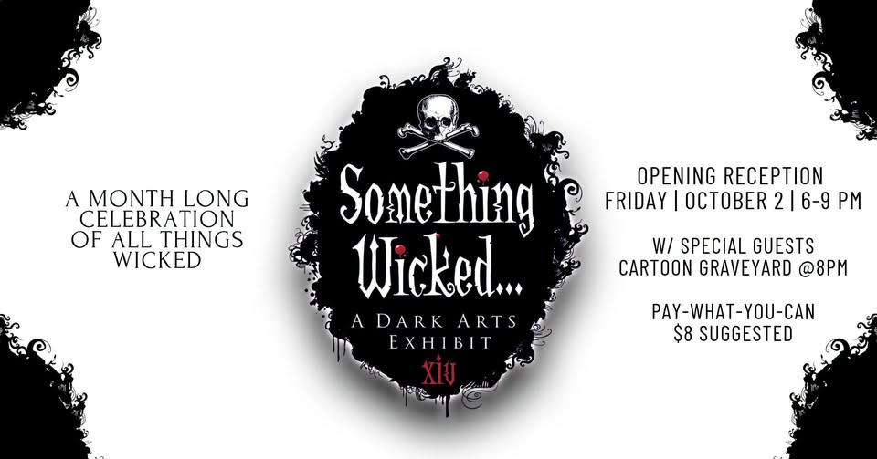 A MONTH LONG CELEBRATION OF ALL THINGS WICKED Something Wicked 14 A DARK ARTS EXHIBIT OPENING RECEPTION FRIDAY OCTOBER 2 | 6-9 PM W/ SPECIAL GUESTS CARTOON GRAVEYARD @8PM PAY-WHAT-YOU-CAN $8 SUGGESTED